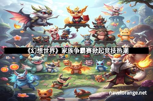 《幻想世界》家族争霸赛掀起竞技热潮