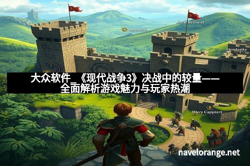 大众软件_《现代战争3》决战中的较量——全面解析游戏魅力与玩家热潮