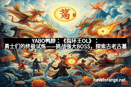 YABO鸭脖：《指环王OL》：勇士们的终极试炼——挑战强大BOSS，探索古老古墓的奇幻之旅