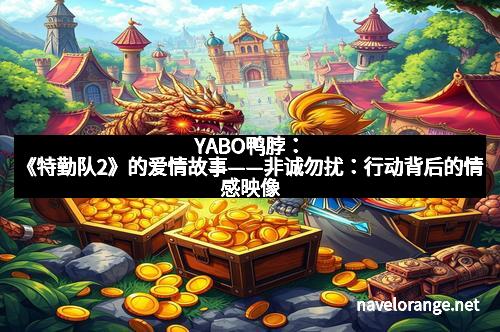 YABO鸭脖：《特勤队2》的爱情故事——非诚勿扰：行动背后的情感映像